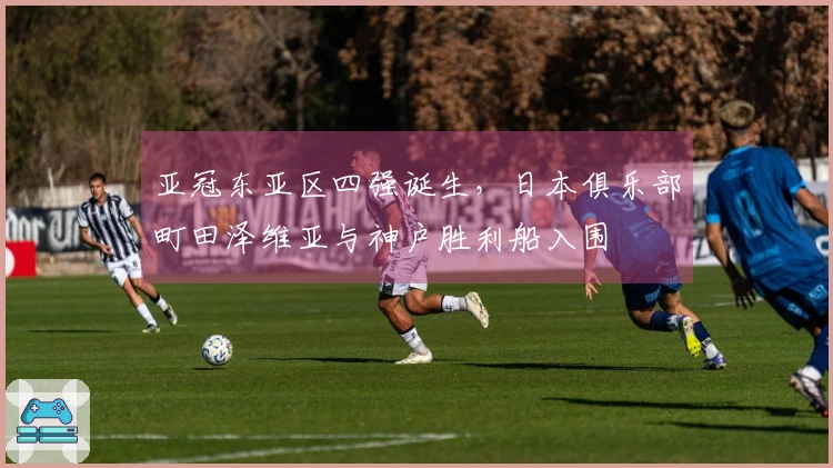 亚冠东亚区四强诞生，日本俱乐部町田泽维亚与神户胜利船入围