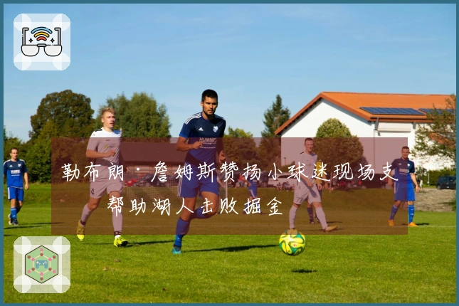 勒布朗·詹姆斯赞扬小球迷现场支持帮助湖人击败掘金