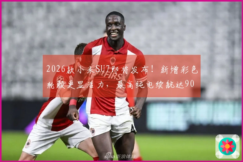 2026款小米SU7即将发布！新增彩色轮毂更显活力，最高纯电续航达902Km