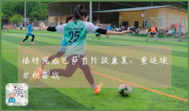 福特完成巴萨首阶段康复，重返埃尔切备战