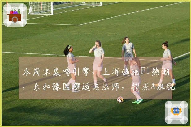 本周末轰鸣引擎，上海遍地F1热潮，乐扣豫园邂逅老法师，指点A姐现场摆姿态