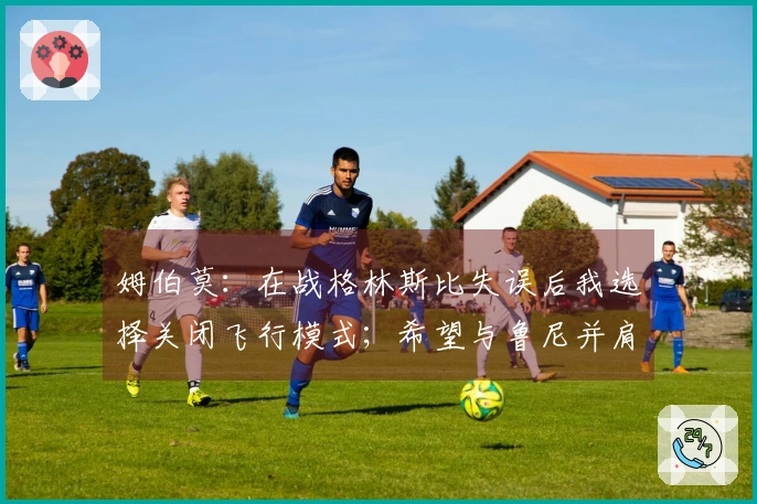 姆伯莫：在战格林斯比失误后我选择关闭飞行模式；希望与鲁尼并肩作战