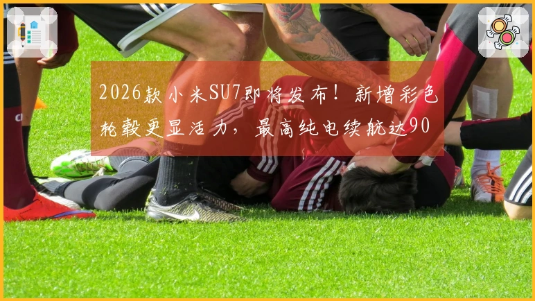 2026款小米SU7即将发布！新增彩色轮毂更显活力，最高纯电续航达902Km