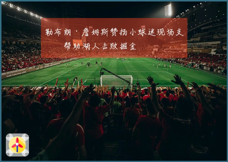 勒布朗·詹姆斯赞扬小球迷现场支持帮助湖人击败掘金