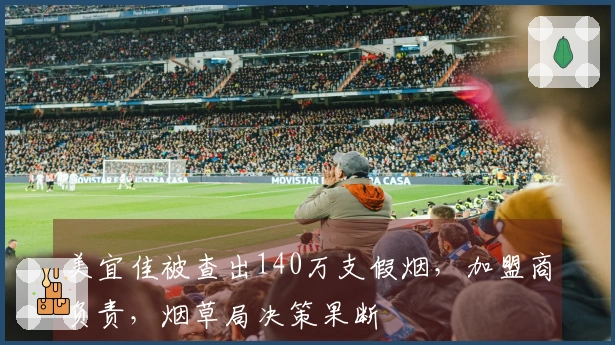 美宜佳被查出140万支假烟，加盟商负责，烟草局决策果断