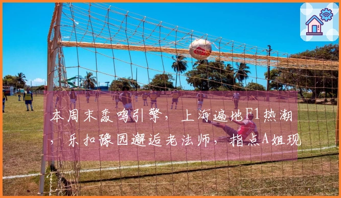 本周末轰鸣引擎，上海遍地F1热潮，乐扣豫园邂逅老法师，指点A姐现场摆姿态