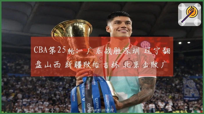 CBA第25轮：广东战胜深圳 辽宁翻盘山西 新疆败给吉林 北京击败广州