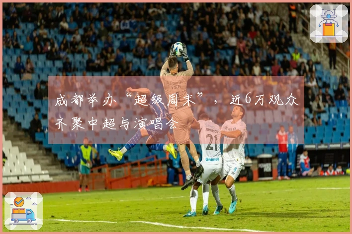 成都举办“超级周末”，近6万观众齐聚中超与演唱会