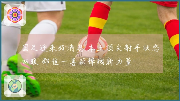 国足迎来好消息 本土顶尖射手状态回暖 邵佳一喜获锋线新力量