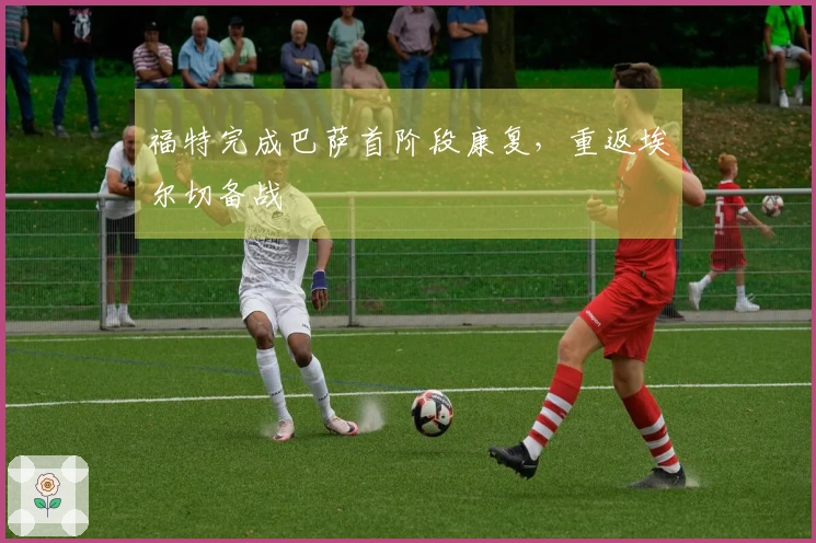 福特完成巴萨首阶段康复，重返埃尔切备战