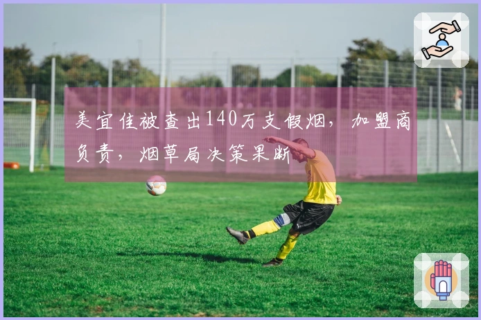美宜佳被查出140万支假烟，加盟商负责，烟草局决策果断