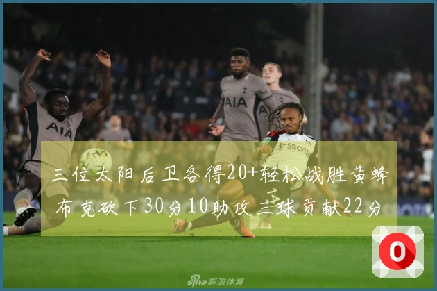 三位太阳后卫各得20+轻松战胜黄蜂 布克砍下30分10助攻三球贡献22分7篮板6助攻