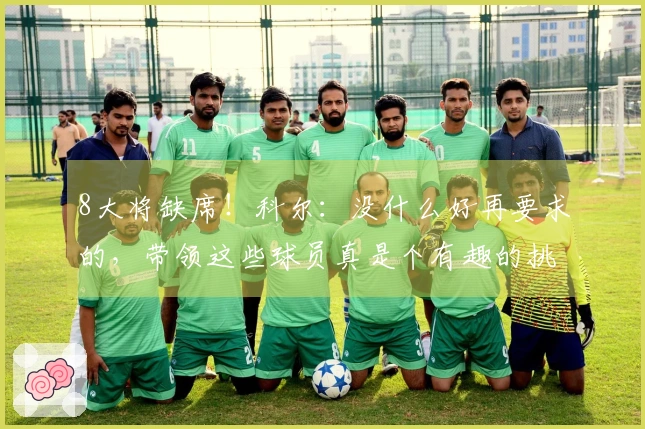 8大将缺席！科尔：没什么好再要求的，带领这些球员真是个有趣的挑战