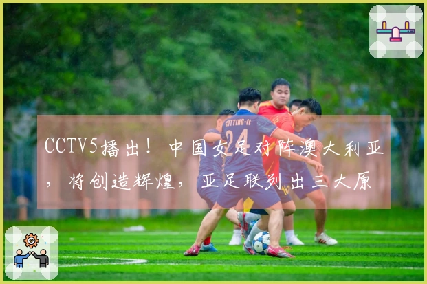 CCTV5播出！中国女足对阵澳大利亚，将创造辉煌，亚足联列出三大原因
